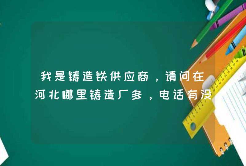 我是铸造铁供应商，请问在河北哪里铸造厂多，电话有没有啊,第1张