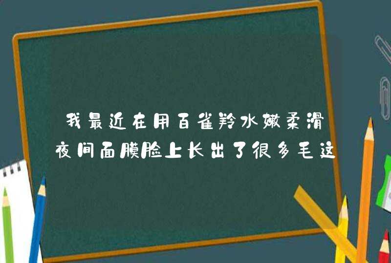 我最近在用百雀羚水嫩柔滑夜间面膜脸上长出了很多毛这是什么原因求解谢,第1张