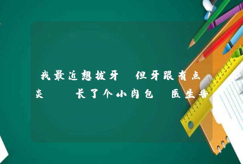 我最近想拔牙,但牙跟有点炎症,长了个小肉包,医生告诉我要吃消炎药,第1张