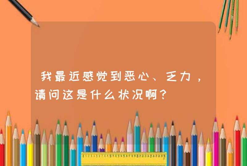 我最近感觉到恶心、乏力，请问这是什么状况啊？,第1张