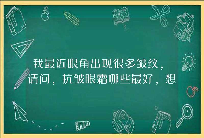 我最近眼角出现很多皱纹，请问，抗皱眼霜哪些最好，想买一款对付它们一下！,第1张