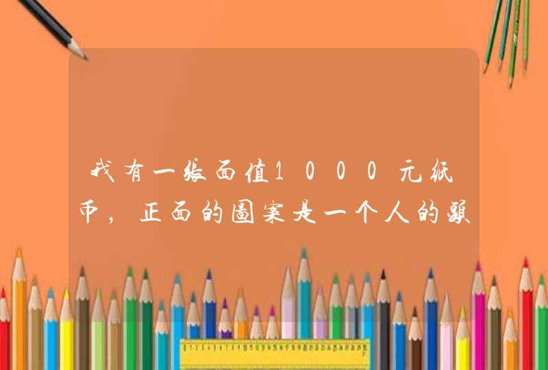 我有一张面值1000元纸币，正面的图案是一个人的头像，背面的图案有一只大象，大象背上坐着一个人。请问...,第1张