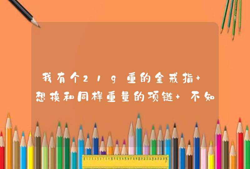 我有个21g重的金戒指 想换和同样重量的项链 不知道大概要补多少钱？,第1张