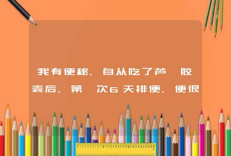 我有便秘，自从吃了芦荟胶囊后，第一次6天排便，便很粗很粗，一不小心大便就会缩回去。每晚吃芦荟胶囊，,第1张