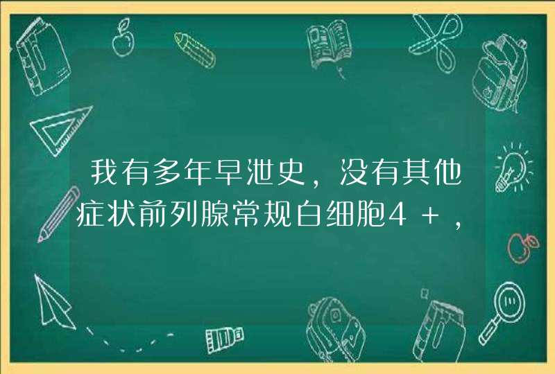 我有多年早泄史，没有其他症状前列腺常规白细胞4+，卵磷指小体少见，吃清热利湿，活血化淤的中药能痊愈,第1张