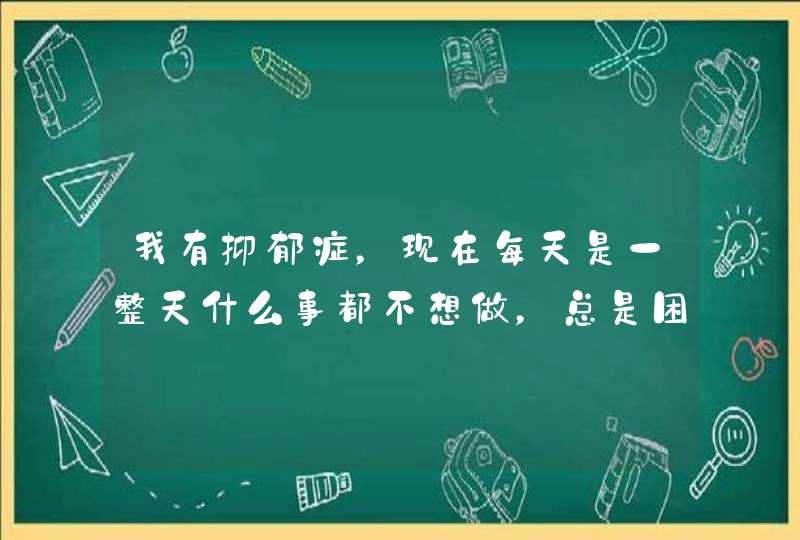 我有抑郁症，现在每天是一整天什么事都不想做，总是困,第1张