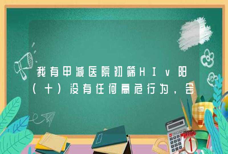 我有甲减医院初筛HIv阳(十)没有任何高危行为，会转阳吗?去疾控检查当天能拿报告吗,第1张