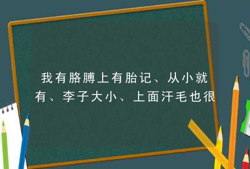 我有胳膊上有胎记、从小就有、李子大小、上面汗毛也很重、比别的汗毛长一点、用拉了么,第1张