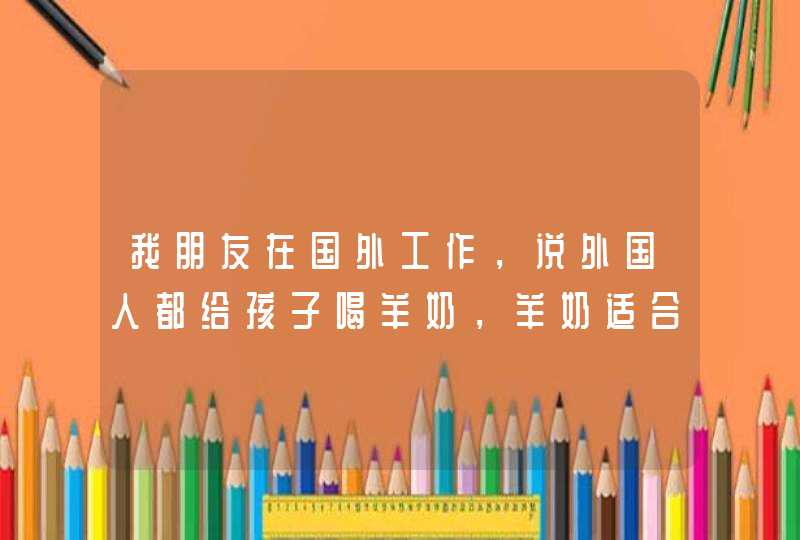 我朋友在国外工作，说外国人都给孩子喝羊奶，羊奶适合中国小孩喝吗？,第1张