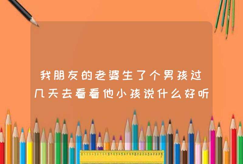 我朋友的老婆生了个男孩过几天去看看他小孩说什么好听的话呢,第1张