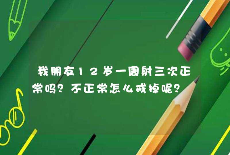 我朋友12岁一周射三次正常吗？不正常怎么戒掉呢？,第1张