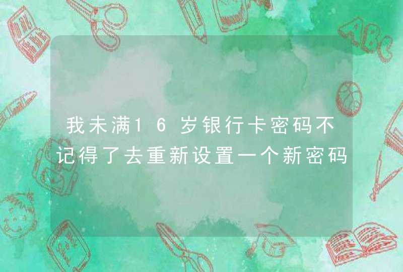 我未满16岁银行卡密码不记得了去重新设置一个新密码要什么条件,第1张