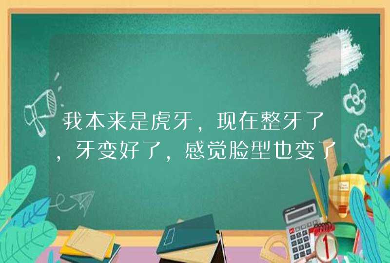 我本来是虎牙，现在整牙了，牙变好了，感觉脸型也变了，好像是典型的锥子脸，特别是笑得时候，这是为什么,第1张