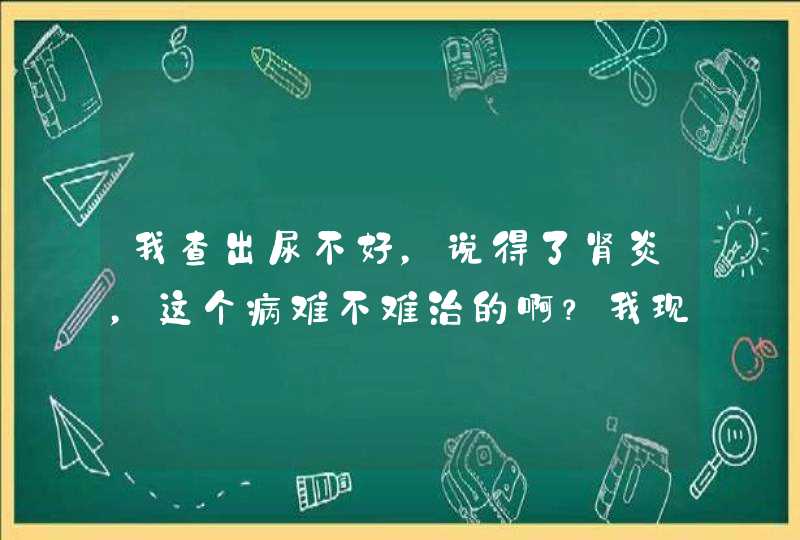 我查出尿不好，说得了肾炎，这个病难不难治的啊？我现在在吃中药，不知道是中药好还是吃西药好,第1张