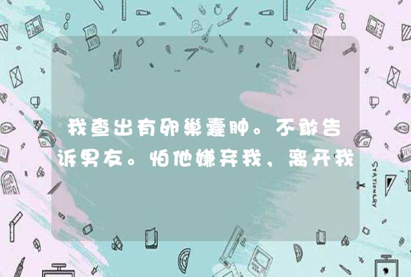 我查出有卵巢囊肿。不敢告诉男友。怕他嫌弃我，离开我。我该不该告诉他,第1张