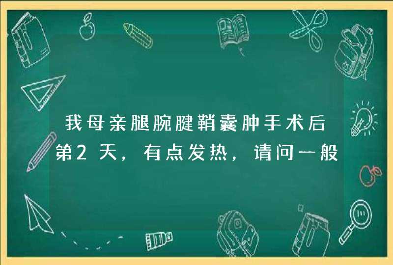 我母亲腿腕腱鞘囊肿手术后第2天，有点发热，请问一般是什么原因呀！,第1张