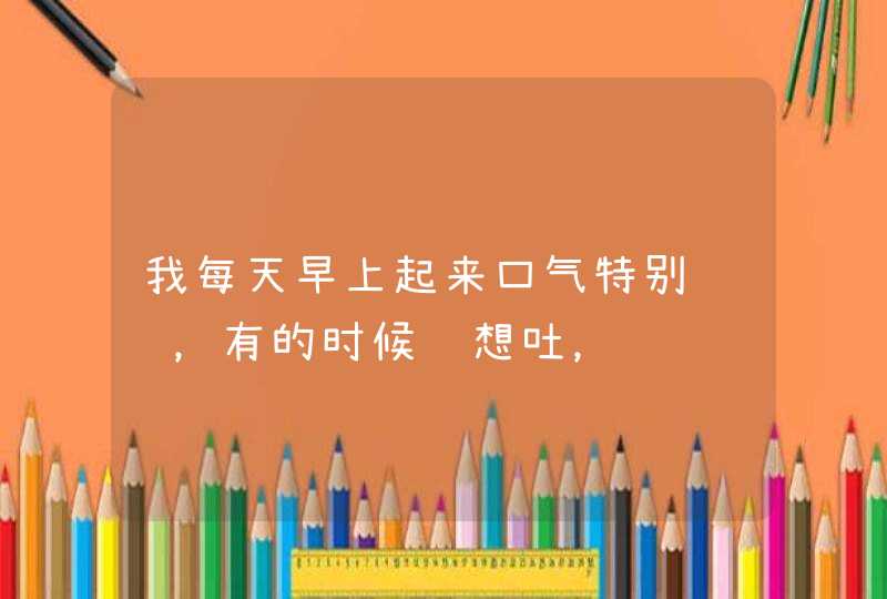 我每天早上起来口气特别难闻，有的时候还想吐，请问谁知道这是什么原因？,第1张