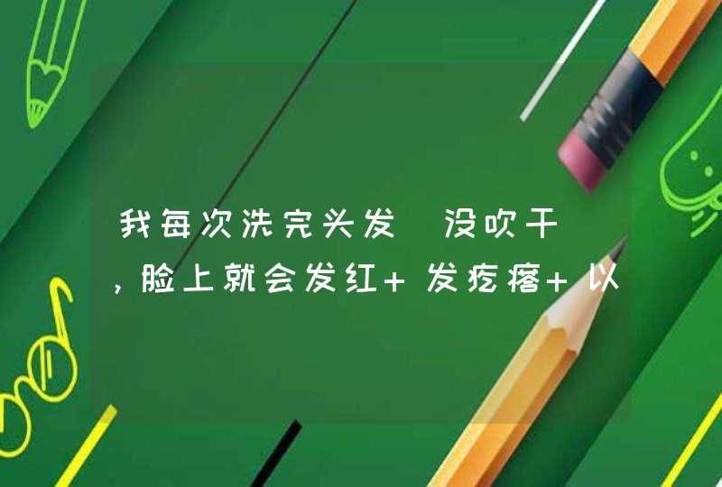 我每次洗完头发（没吹干），脸上就会发红 发疙瘩 以前不会的，是这一年开始的 我19岁 女生,第1张