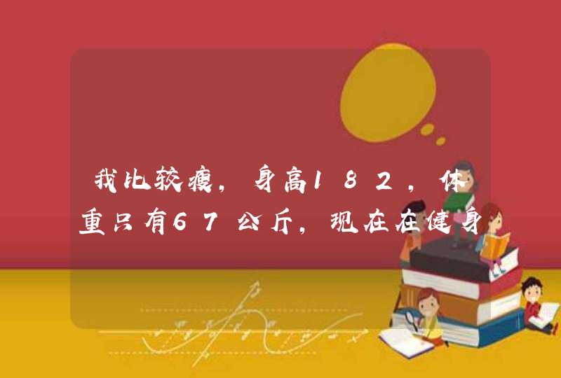 我比较瘦，身高182，体重只有67公斤，现在在健身房，但不知道到底怎么样做。求助高人啊！,第1张