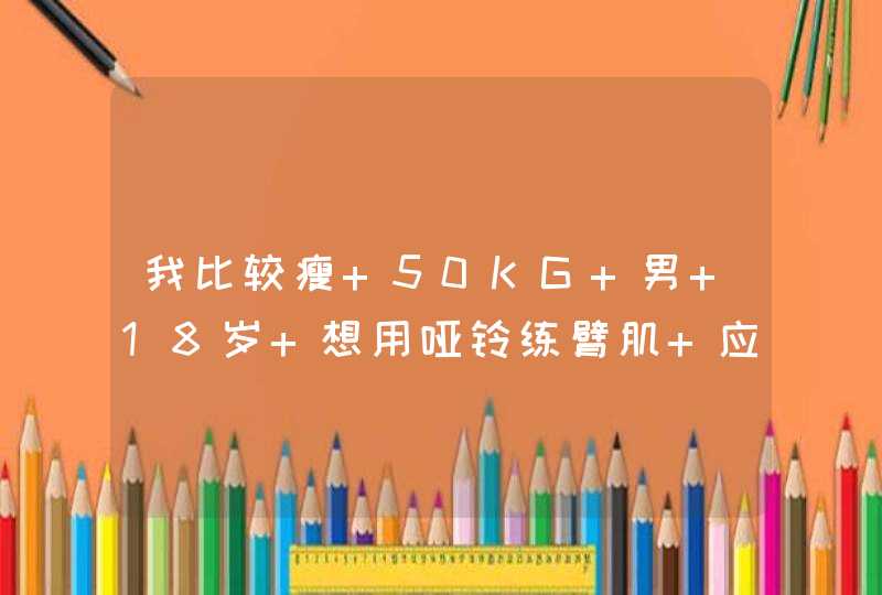 我比较瘦 50KG 男 18岁 想用哑铃练臂肌 应该选多少KG的练习好？买1个还是2个？练习的时候应该是2只手一起,第1张