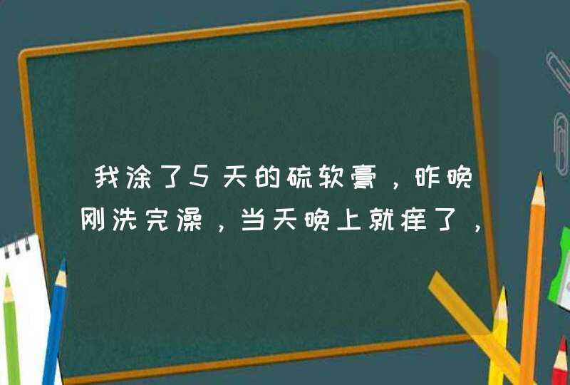 我涂了5天的硫软膏，昨晚刚洗完澡，当天晚上就痒了，请问你知道是什么原因么？,第1张