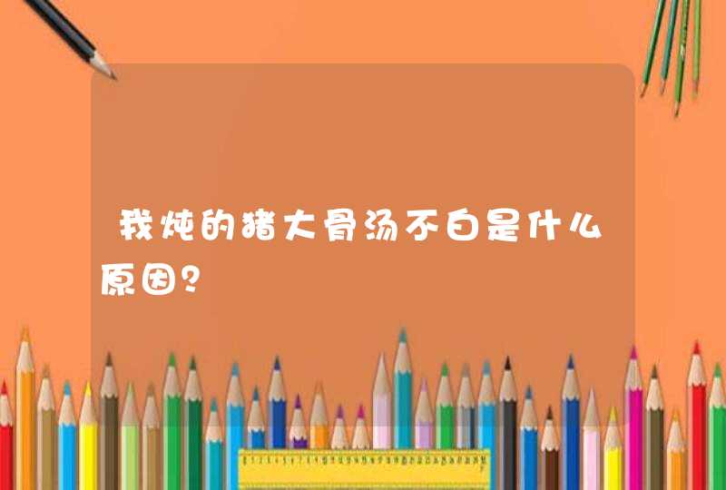 我炖的猪大骨汤不白是什么原因？,第1张