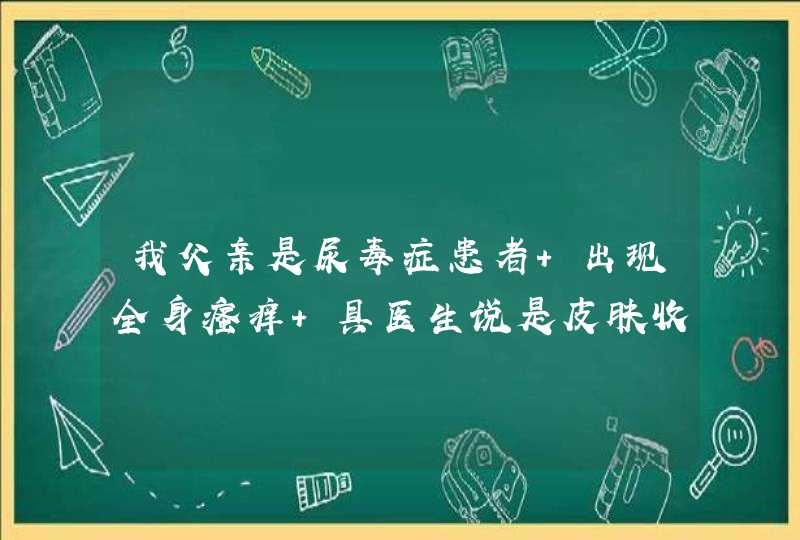 我父亲是尿毒症患者 出现全身瘙痒 具医生说是皮肤收缩了 没办法治疗 请问有什么好建议？,第1张