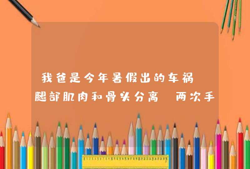 我爸是今年暑假出的车祸，腿部肌肉和骨头分离，两次手术用线缝合在了一起，现在出院了，腿部的循环不畅，,第1张