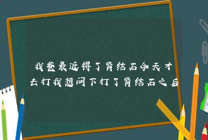 我爸最近得了肾结石今天才去打我想问下打了肾结石之后要吃什么才能更快恢复健康？,第1张