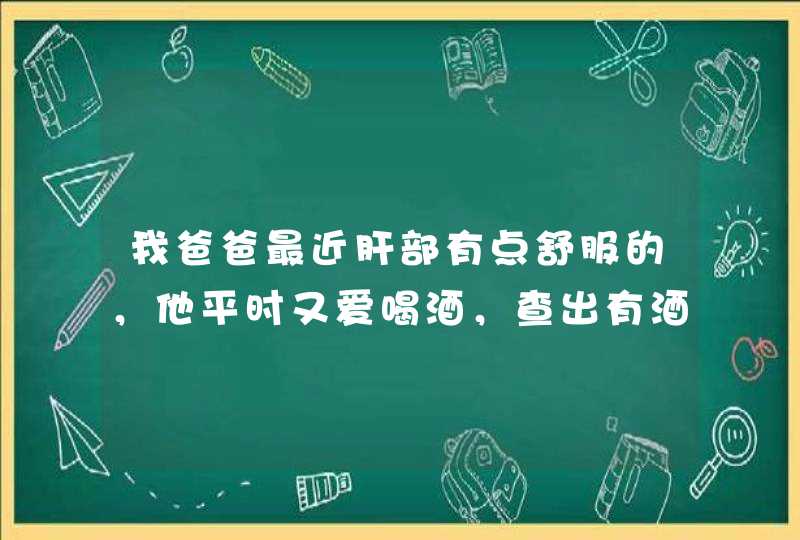 我爸爸最近肝部有点舒服的，他平时又爱喝酒，查出有酒精肝肝硬化，请问酒精肝肝硬化的症状有哪些,第1张