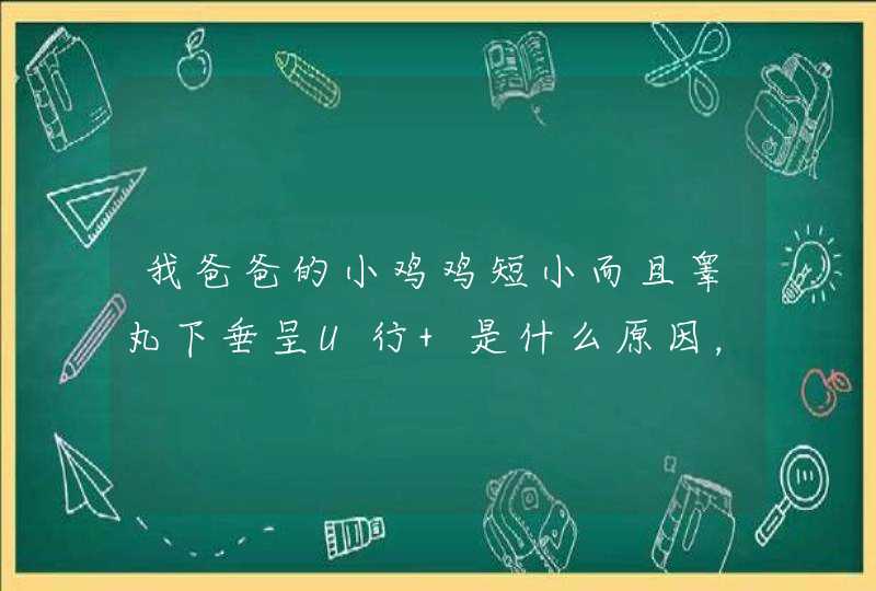 我爸爸的小鸡鸡短小而且睾丸下垂呈U行 是什么原因，有没有事，该怎样解决,第1张