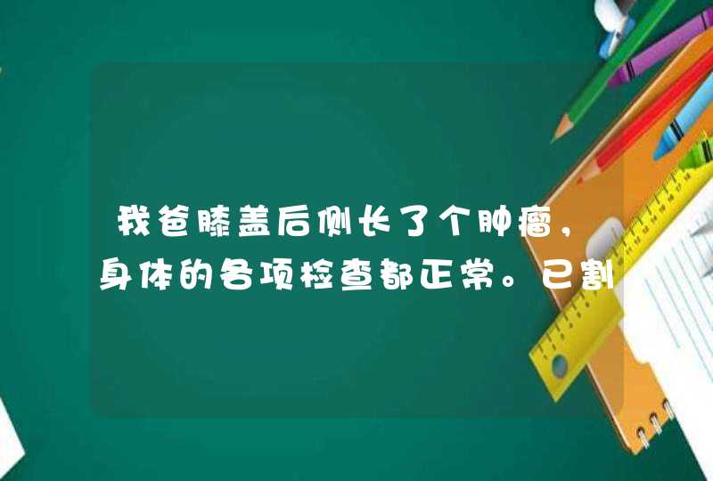 我爸膝盖后侧长了个肿瘤，身体的各项检查都正常。已割掉，在我家县医院做了活检，检查出里面还含有一个...,第1张