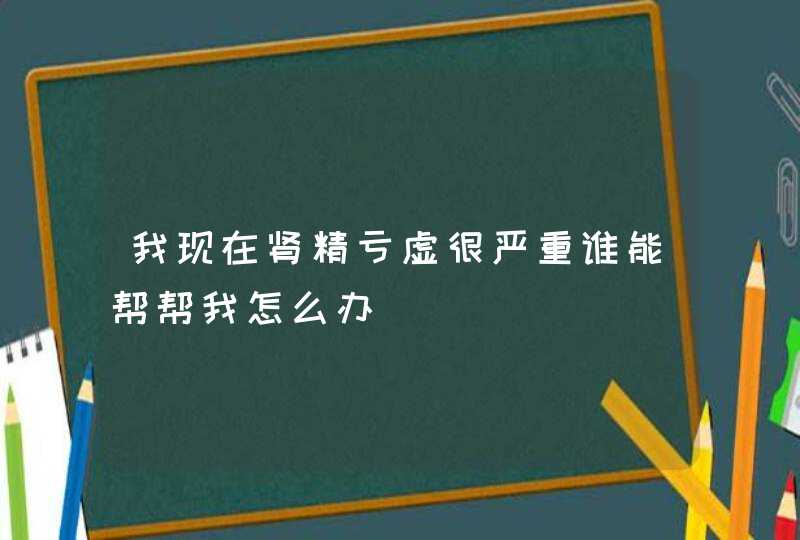 我现在肾精亏虚很严重谁能帮帮我怎么办,第1张