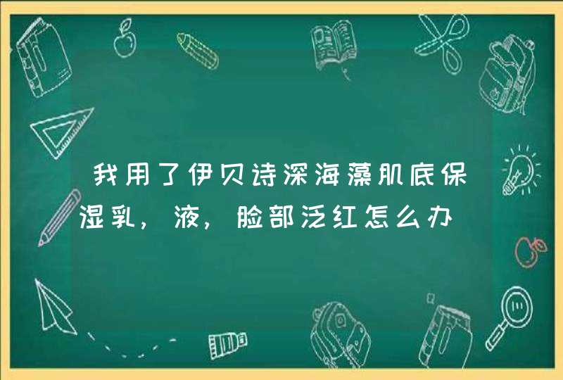 我用了伊贝诗深海藻肌底保湿乳,液,脸部泛红怎么办,第1张