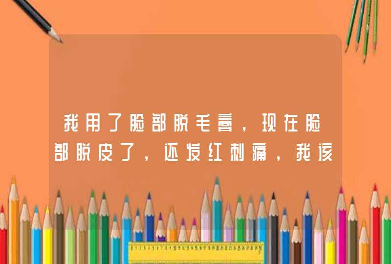 我用了脸部脱毛膏，现在脸部脱皮了，还发红刺痛，我该怎么办？,第1张