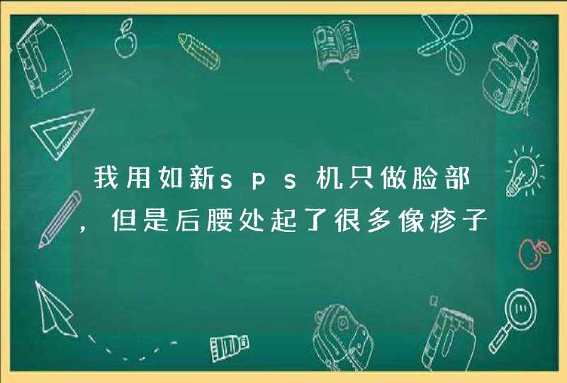 我用如新sps机只做脸部，但是后腰处起了很多像疹子一样的痘痘，谁能告诉我这是怎么回事吗？,第1张