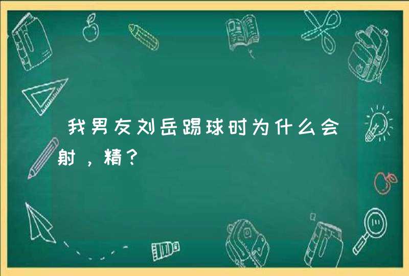 我男友刘岳踢球时为什么会射，精？,第1张