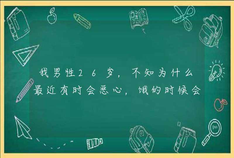 我男性26岁，不知为什么最近有时会恶心，饿的时候会，刚吃完饭也会，请教各位可否告诉我这是咋了？？,第1张