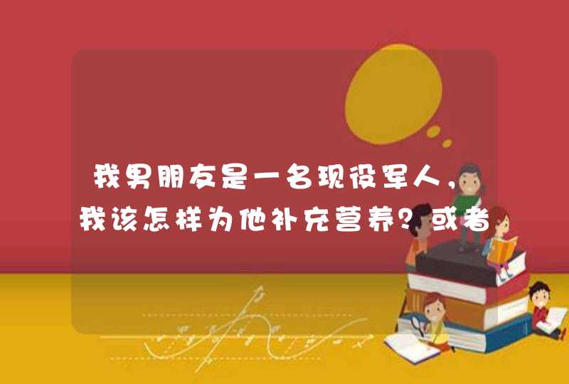 我男朋友是一名现役军人，我该怎样为他补充营养？或者说，现役军人缺少什么？谢谢,第1张