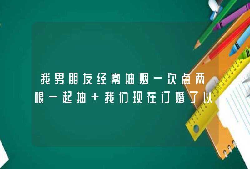 我男朋友经常抽烟一次点两根一起抽 我们现在订婚了以后结婚准备生宝宝 我要管他抽烟吗？,第1张