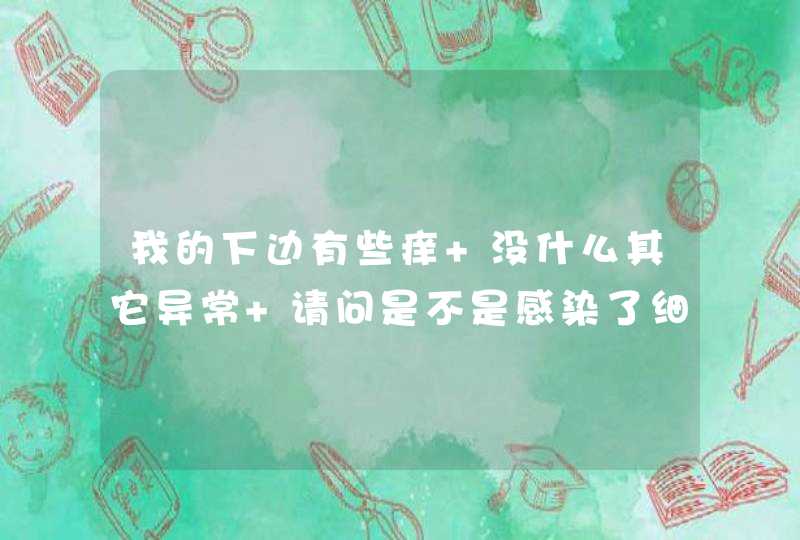 我的下边有些痒 没什么其它异常 请问是不是感染了细菌或是阴道炎?,第1张