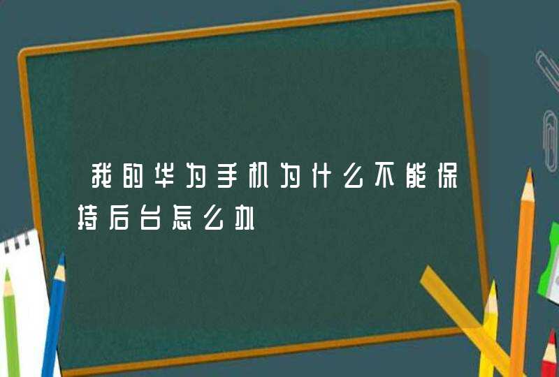 我的华为手机为什么不能保持后台怎么办,第1张