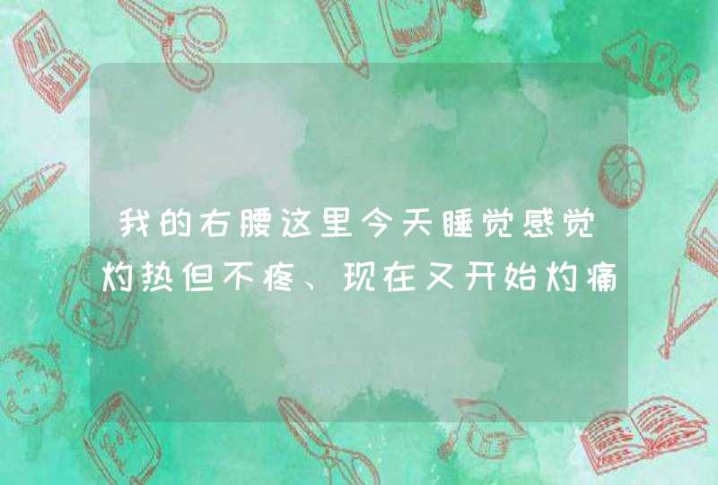 我的右腰这里今天睡觉感觉灼热但不疼、现在又开始灼痛了、怎么回事、医生,第1张