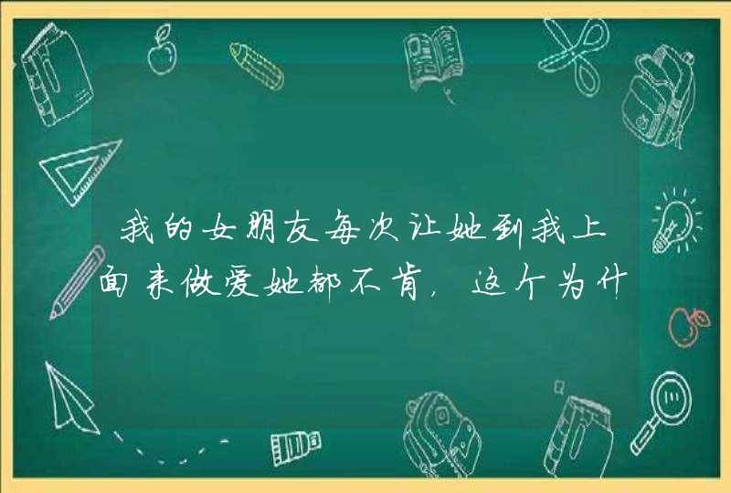 我的女朋友每次让她到我上面来做爱她都不肯，这个为什么呢？,第1张