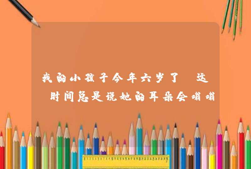 我的小孩子今年六岁了，这段时间总是说她的耳朵会嗡嗡的响，是什么原因？,第1张