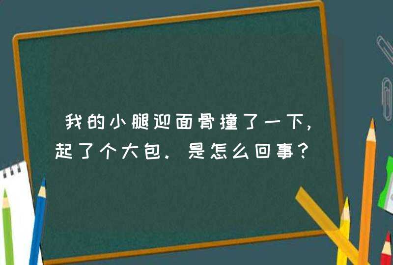 我的小腿迎面骨撞了一下,起了个大包.是怎么回事?,第1张