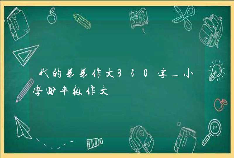 我的弟弟作文350字_小学四年级作文,第1张