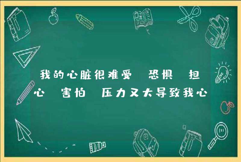 我的心脏很难受，恐惧、担心、害怕、压力又大导致我心脏神经要崩溃，有种临时的感觉！,第1张