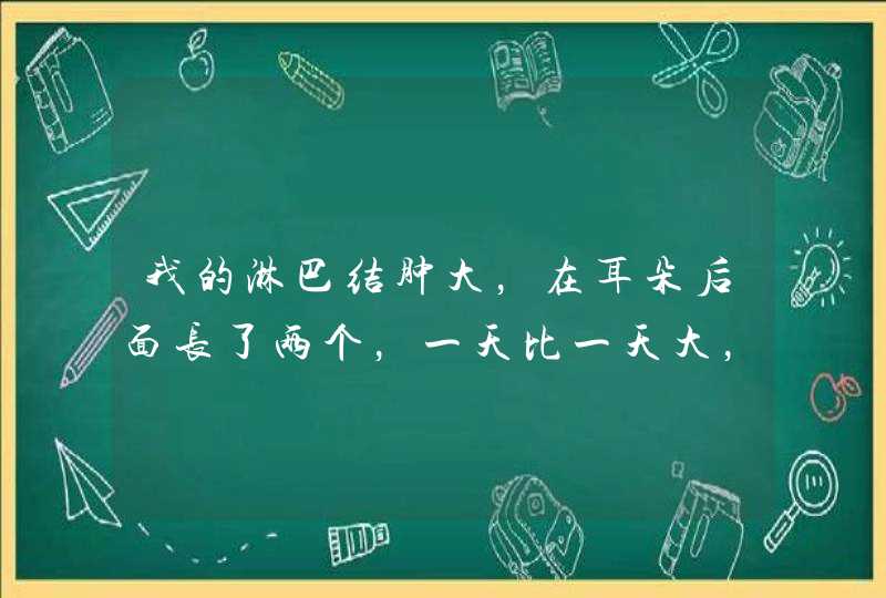 我的淋巴结肿大，在耳朵后面长了两个，一天比一天大，做个检查要多少钱，治疗费用呢，大概就行。,第1张