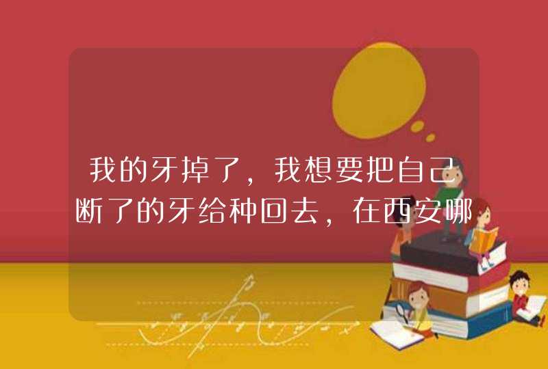 我的牙掉了，我想要把自己断了的牙给种回去，在西安哪家医院的种植牙好点？,第1张